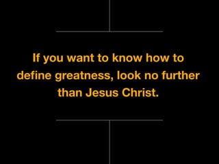 If you want to know how to
deﬁne greatness, look no further
than Jesus Christ.
 