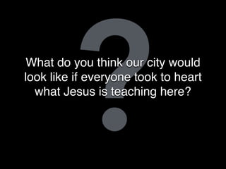 ?What do you think our city would
look like if everyone took to heart
what Jesus is teaching here?
 