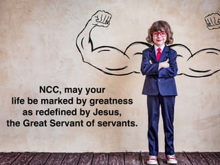 NCC, may your
life be marked by greatness
as redeﬁned by Jesus,
the Great Servant of servants.
 