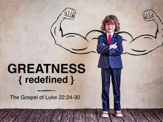 GREATNESS
{ redeﬁned }
The Gospel of Luke 22:24-30
 