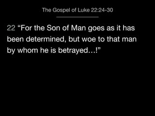 22 “For the Son of Man goes as it has
The Gospel of Luke 22:24-30
been determined, but woe to that man
by whom he is betrayed…!”
 