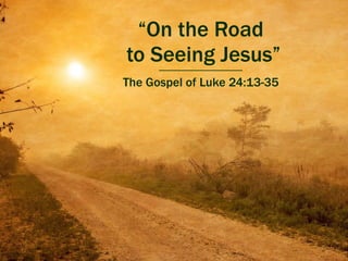 “On the Road
to Seeing Jesus”
The Gospel of Luke 24:13-35
 