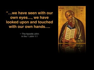 ~ The Apostle John
in the 1 John 1:1
“…we have seen with our
own eyes…, we have
looked upon and touched
with our own hands….
 