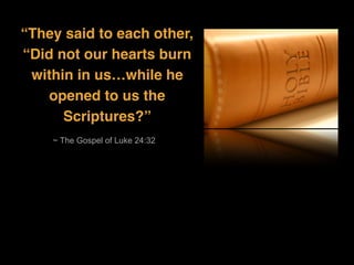 ~ The Gospel of Luke 24:32
“They said to each other,
“Did not our hearts burn
within in us…while he
opened to us the
Scriptures?”
 