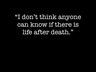 “I don’t think anyone
can know if there is
life after death.”
 