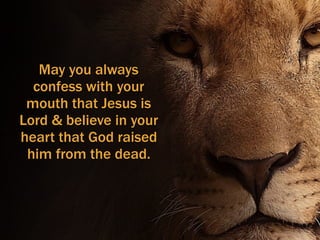 May you always
confess with your
mouth that Jesus is
Lord & believe in your
heart that God raised
him from the dead.
 