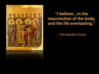 “I believe…in the
resurrection of the body,
and the life everlasting.”
~ The Apostle’s Creed
 