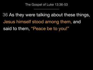 36 As they were talking about these things,
The Gospel of Luke 13:36-53
Jesus himself stood among them, and
said to them, “Peace be to you!”
 
