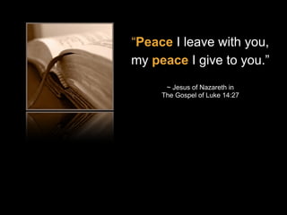 “Peace I leave with you,
my peace I give to you.”
~ Jesus of Nazareth in
The Gospel of Luke 14:27
 