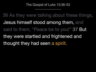 36 As they were talking about these things,
The Gospel of Luke 13:36-53
Jesus himself stood among them, and
said to them, “Peace be to you!” 37 But
they were startled and frightened and
thought they had seen a spirit.
 