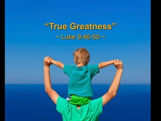 “True Greatness”
~ Luke 9:46-50 ~
 