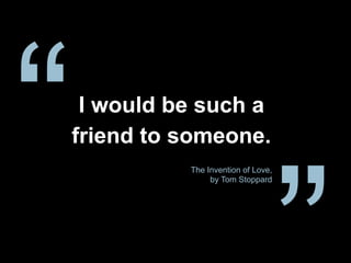 I would be such a
friend to someone.
The Invention of Love,
by Tom Stoppard
“
 