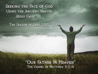 Seeking the Face of God
Using the Ancient Prayer
Jesus Gave Us
“Our Father In Heaven”
The Gospel of Matthew 6:5-14
The Season of Lent 2015
 