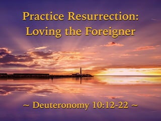 Practice Resurrection:
Loving the Foreigner
~ Deuteronomy 10:12-22 ~
 