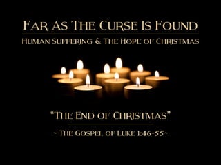 Far As The Curse Is Found
Human Suffering & The Hope of Christmas
“The End of Christmas”
~ The Gospel of Luke 1:46-55~
 