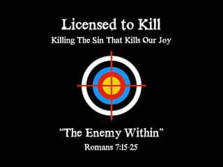 Licensed to Kill
Killing The Sin That Kills Our Joy
“The Enemy Within”
Romans 7:15-25
 