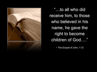 “…to all who did
receive him, to those
who believed in his
name, he gave the
right to become
children of God….”
~ The Gospel of John, 1:12
 