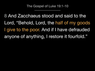 8 And Zacchaeus stood and said to the
The Gospel of Luke 19:1-10
Lord, “Behold, Lord, the half of my goods
I give to the poor. And if I have defrauded
anyone of anything, I restore it fourfold.”
 