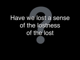 ?Have we lost a sense
of the lostness
of the lost
 