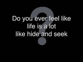 ?Do you ever feel like
life is a lot
like hide and seek
 
