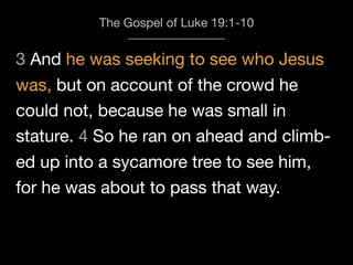 3 And he was seeking to see who Jesus
The Gospel of Luke 19:1-10
was, but on account of the crowd he
could not, because he was small in
stature. 4 So he ran on ahead and climb-
ed up into a sycamore tree to see him,
for he was about to pass that way.
 