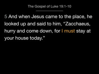 5 And when Jesus came to the place, he
The Gospel of Luke 19:1-10
looked up and said to him, “Zacchaeus,
hurry and come down, for I must stay at
your house today.”
 