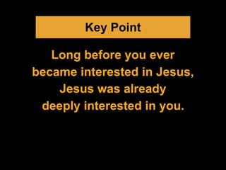 Key Point
Long before you ever
became interested in Jesus,
Jesus was already
deeply interested in you.
 
