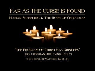 Far As The Curse Is Found
Human Suffering & The Hope of Christmas
“The Problem of Christmas Grinches”
~ The Gospel of Matthew 26:45-54 ~
(or, Christians Behaving Badly)
 