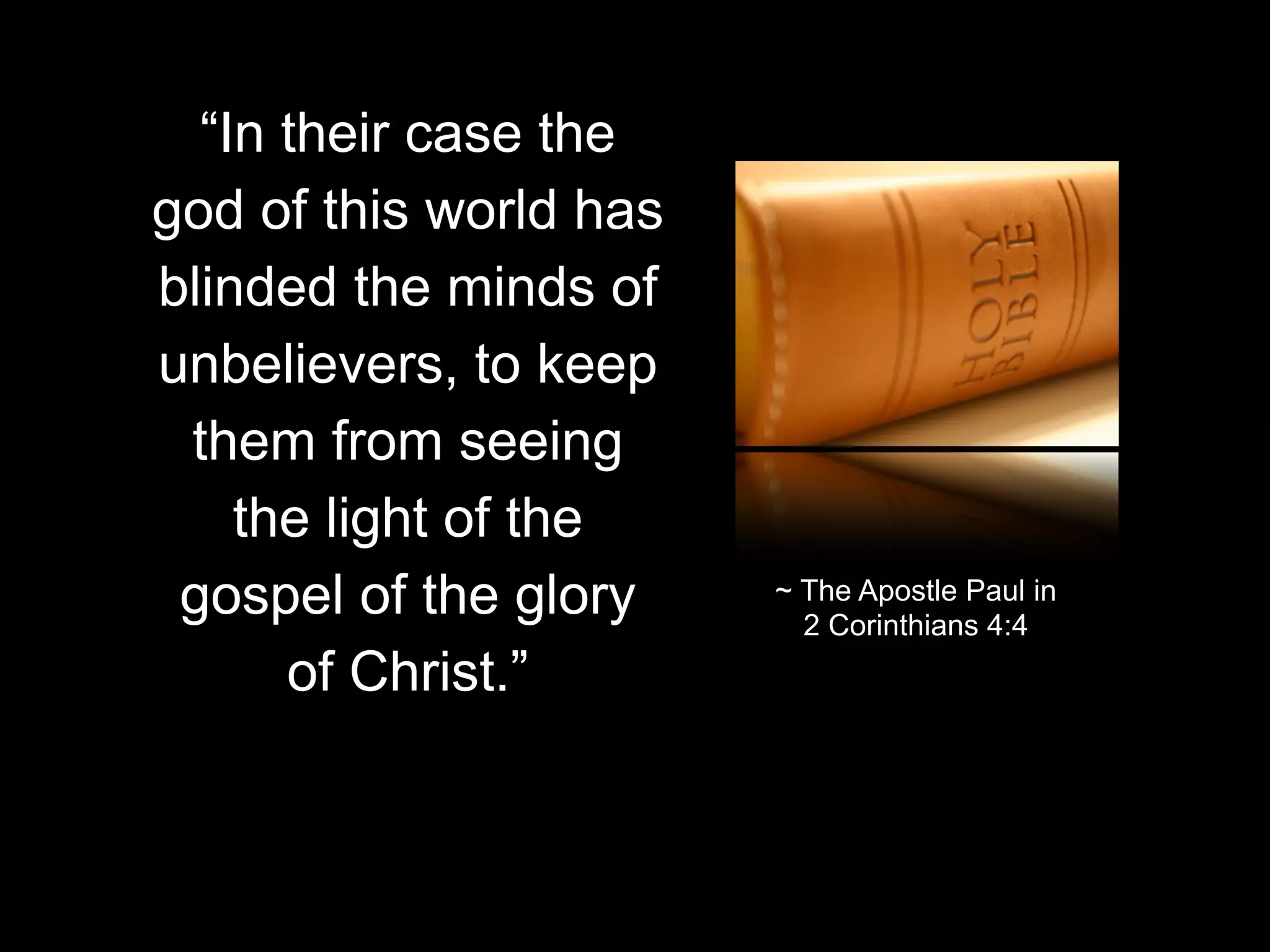 “In their case the
god of this world has
blinded the minds of
unbelievers, to keep
them from seeing
the light of the
gospel of the glory
of Christ.”

~ The Apostle Paul in
2 Corinthians 4:4

 
