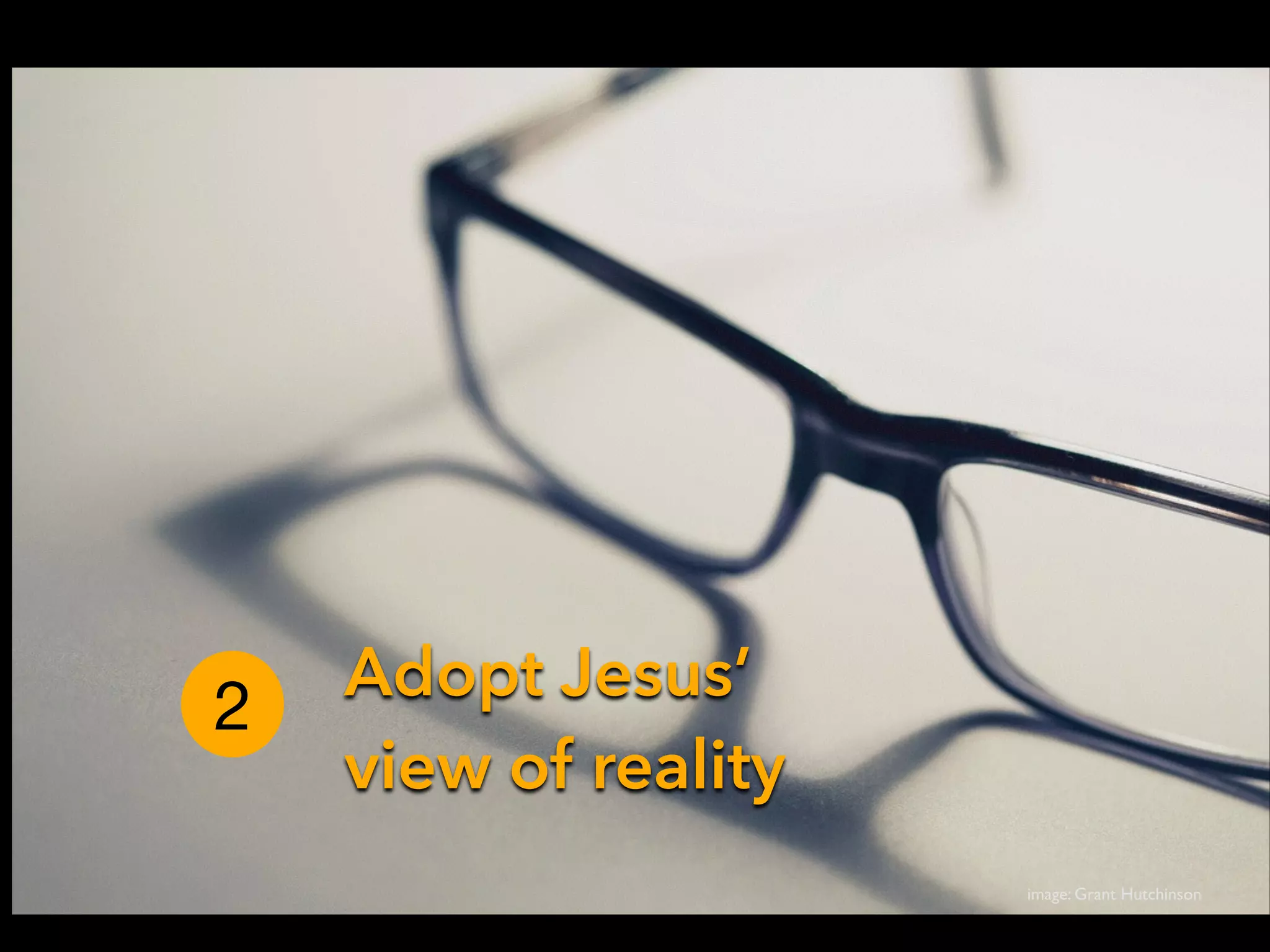 2

Adopt Jesus’
view of reality
image: Grant Hutchinson

 