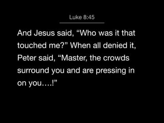 God calls us 8:45
Luke to Worship

And Jesus said, “Who was it that
touched me?” When all denied it,
Peter said, “Master, the crowds
surround you and are pressing in
on you….!”

 