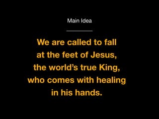 God calls us to Worship
Main Idea

We are called to fall
at the feet of Jesus,
the world’s true King,
who comes with healing
in his hands.

 