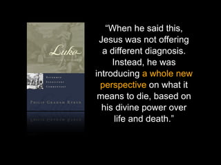 God calls us to Worship
“When he said this,
Jesus was not offering
a different diagnosis.
Instead, he was
introducing a whole new
perspective on what it
means to die, based on
his divine power over
life and death.”

 