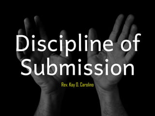 Discipline of
Submission
Rev. Kay O. Carolino
 