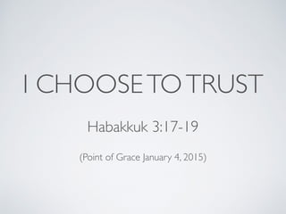 I CHOOSETOTRUST
Habakkuk 3:17-19
(Point of Grace January 4, 2015)
 