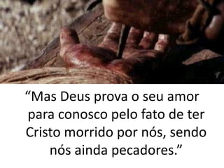 “Mas Deus prova o seu amor
para conosco pelo fato de ter
Cristo morrido por nós, sendo
    nós ainda pecadores.”
 