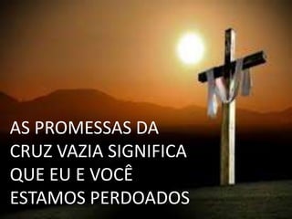 AS PROMESSAS DA
CRUZ VAZIA SIGNIFICA
QUE EU E VOCÊ
ESTAMOS PERDOADOS
 