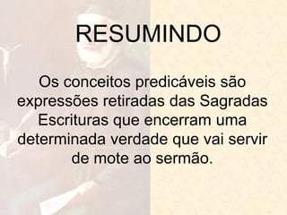 RESUMINDO 
Os conceitos predicáveis são expressões retiradas das Sagradas Escrituras que encerram uma determinada verdade que vai servir de mote ao sermão.  