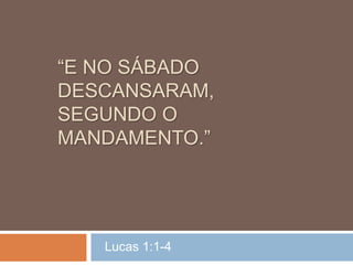 “E NO SÁBADO 
DESCANSARAM, 
SEGUNDO O 
MANDAMENTO.” 
Lucas 1:1-4 
 