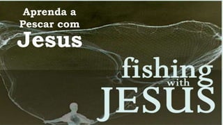 Aprenda a 
Pescar com 
Jesus 
 