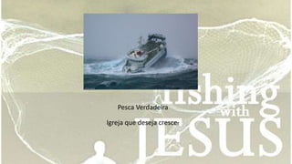 Pesca Verdadeira 
Igreja que deseja crescer 
 