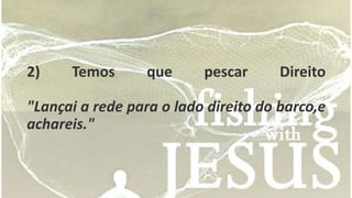 2) Temos que pescar Direito 
"Lançai a rede para o lado direito do barco,e 
achareis." 
 