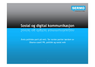 Sosial og digital kommunikasjon


Årets politiske parti på nett. Tar norske partier lærdom av
         Obama-caset? PR, politikk og sosial web




                             1
 