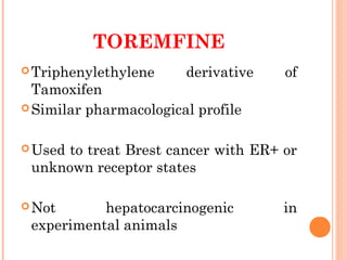 TOREMFINE
Triphenylethylene derivative of
Tamoxifen
Similar pharmacological profile
Used to treat Brest cancer with ER+ or
unknown receptor states
Not hepatocarcinogenic in
experimental animals
 