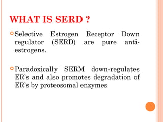 WHAT IS SERD ?
Selective Estrogen Receptor Down
regulator (SERD) are pure anti-
estrogens.
Paradoxically SERM down-regulates
ER’s and also promotes degradation of
ER’s by proteosomal enzymes
 