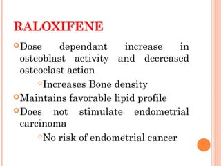 RALOXIFENE
Dose dependant increase in
osteoblast activity and decreased
osteoclast action
Increases Bone density
Maintains favorable lipid profile
Does not stimulate endometrial
carcinoma
No risk of endometrial cancer
 