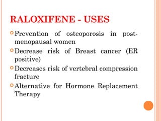 RALOXIFENE - USES
Prevention of osteoporosis in post-
menopausal women
Decrease risk of Breast cancer (ER
positive)
Decreases risk of vertebral compression
fracture
Alternative for Hormone Replacement
Therapy
 