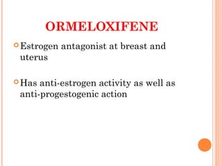 ORMELOXIFENE
Estrogen antagonist at breast and
uterus
Has anti-estrogen activity as well as
anti-progestogenic action
 