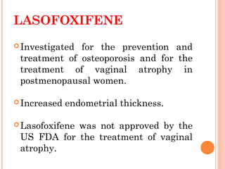 LASOFOXIFENE
Investigated for the prevention and
treatment of osteoporosis and for the
treatment of vaginal atrophy in
postmenopausal women.
Increased endometrial thickness.
Lasofoxifene was not approved by the
US FDA for the treatment of vaginal
atrophy.
 