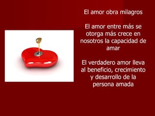 El amor obra milagros El amor entre más se otorga más crece en nosotros la capacidad de amar El verdadero amor lleva al beneficio, crecimiento y desarrollo de la persona amada 